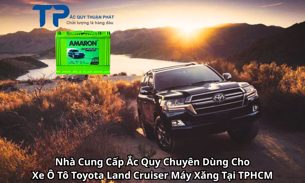 Nhà Cung Cấp Ắc Quy Chuyên Dùng Cho Xe Ô Tô Toyota Land Cruiser Máy Xăng Tại TPHCM