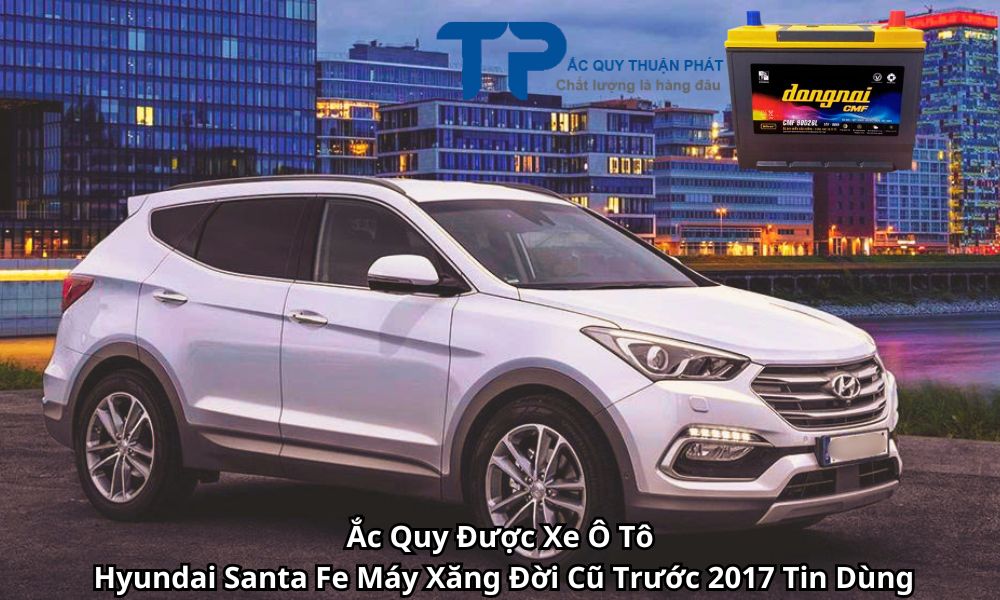 Ắc Quy Được Xe Ô Tô Hyundai Santa Fe Máy Xăng Đời Cũ Trước 2017 Tin Dùng