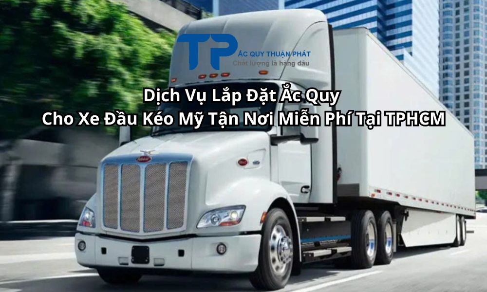 Dịch Vụ Lắp Đặt Ắc Quy Cho Xe Đầu Kéo Mỹ Tận Nơi Miễn Phí Tại TPHCM